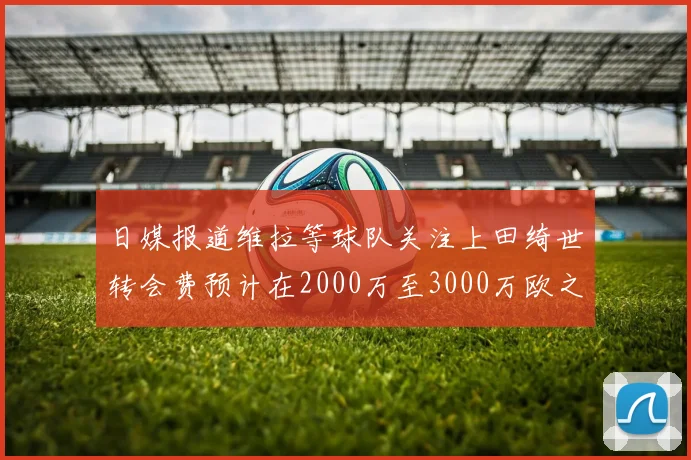 日媒报道维拉等球队关注上田绮世转会费预计在2000万至3000万欧之间