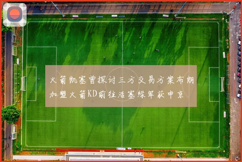 火箭凯塞曾探讨三方交易方案布朗加盟火箭KD前往活塞绿军获申京