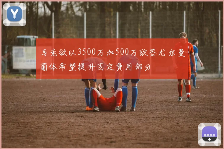 马竞欲以3500万加500万欧签尤尔曼葡体希望提升固定费用部分