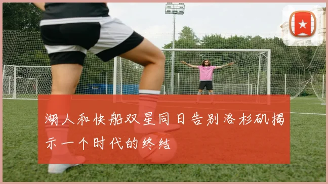 湖人和快船双星同日告别洛杉矶揭示一个时代的终结