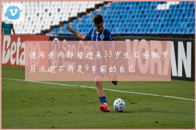德布劳内即将迎来35岁生日感慨岁月流逝不再是9年前的自己