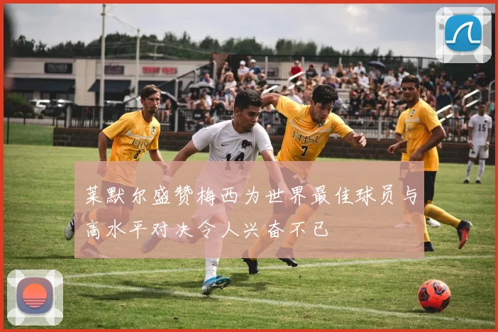 莱默尔盛赞梅西为世界最佳球员与高水平对决令人兴奋不已