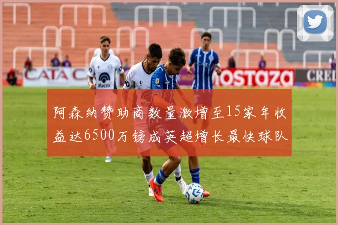 阿森纳赞助商数量激增至15家年收益达6500万镑成英超增长最快球队