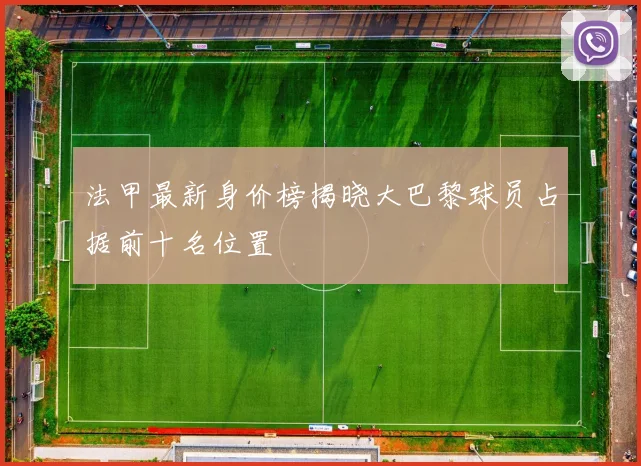 法甲最新身价榜揭晓大巴黎球员占据前十名位置
