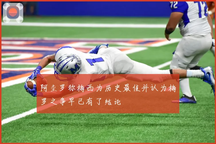 阿圭罗称梅西为历史最佳并认为梅罗之争早已有了结论