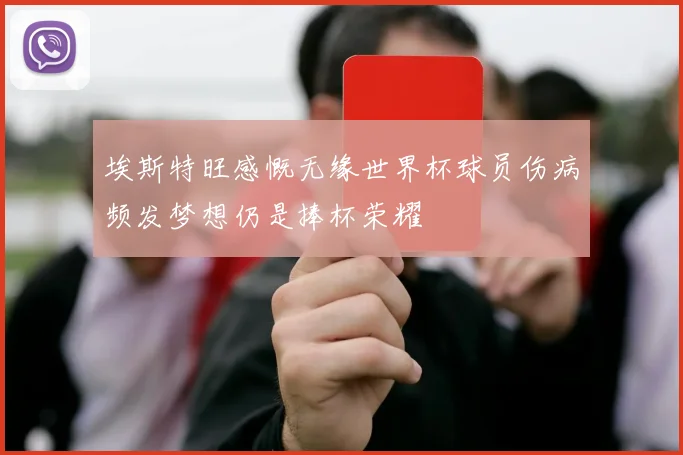 埃斯特旺感慨无缘世界杯球员伤病频发梦想仍是捧杯荣耀