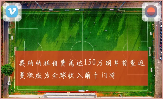 奥纳纳租借费高达150万明年将重返曼联成为全球收入前十门将