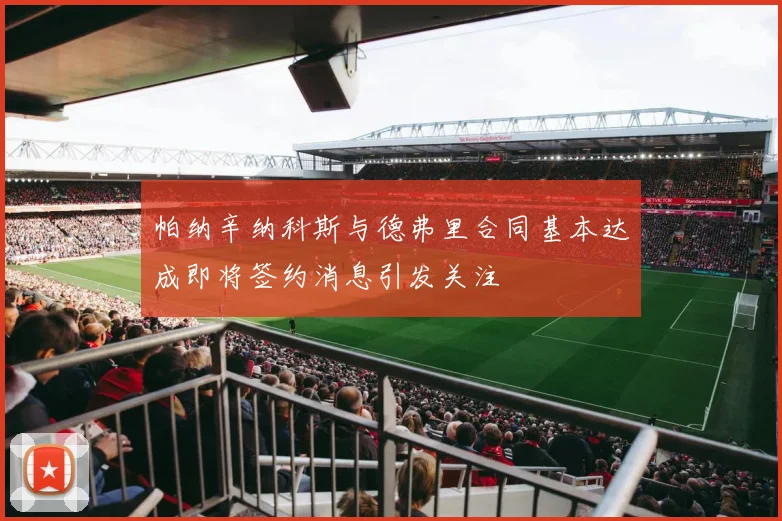 帕纳辛纳科斯与德弗里合同基本达成即将签约消息引发关注