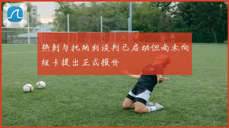 热刺与托纳利谈判已启动但尚未向纽卡提出正式报价