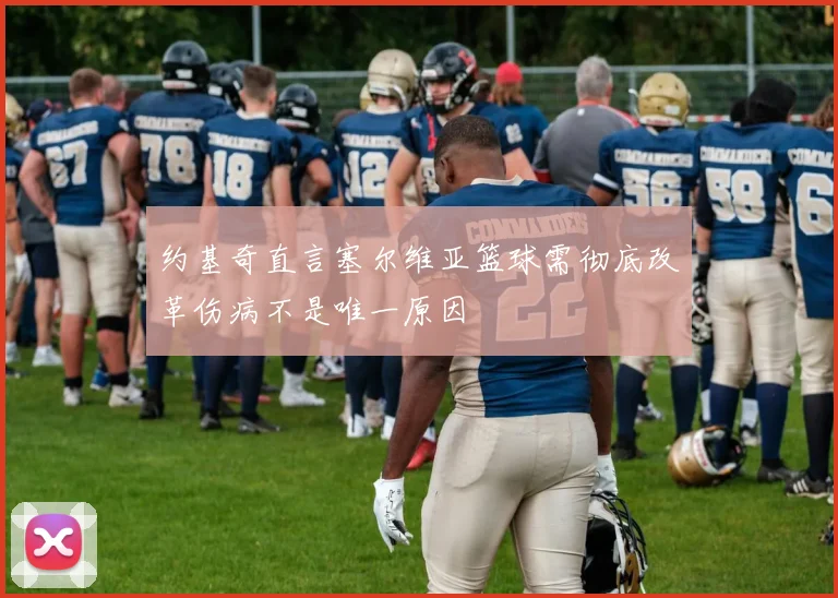 约基奇直言塞尔维亚篮球需彻底改革伤病不是唯一原因