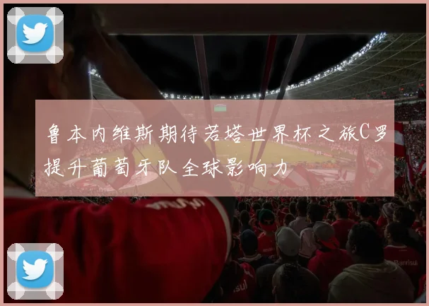 鲁本内维斯期待若塔世界杯之旅C罗提升葡萄牙队全球影响力