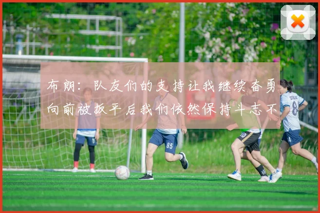 布朗：队友们的支持让我继续奋勇向前被扳平后我们依然保持斗志不言放弃