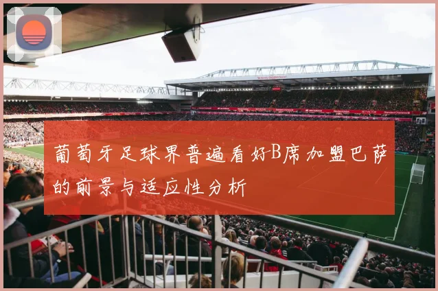 葡萄牙足球界普遍看好B席加盟巴萨的前景与适应性分析