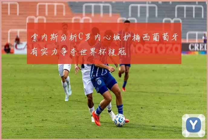 索内斯分析C罗内心嫉妒梅西葡萄牙有实力争夺世界杯桂冠