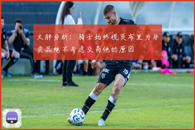 文胖分析：骑士始终视莫布里为非卖品绝不考虑交易他的原因